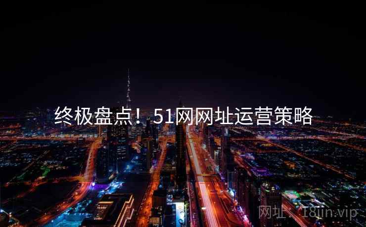 终极盘点！51网网址运营策略