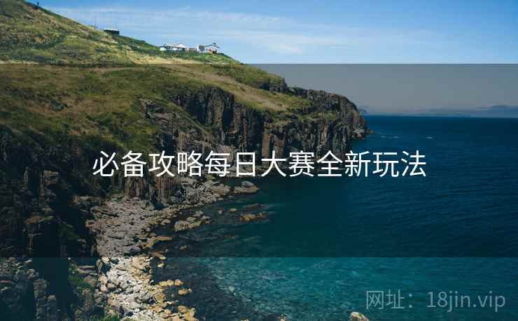 必备攻略每日大赛全新玩法