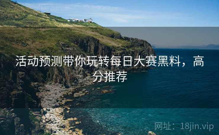 活动预测带你玩转每日大赛黑料，高分推荐