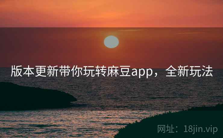 版本更新带你玩转麻豆app,全新玩法 版本更新带你玩转麻豆app,全新玩法