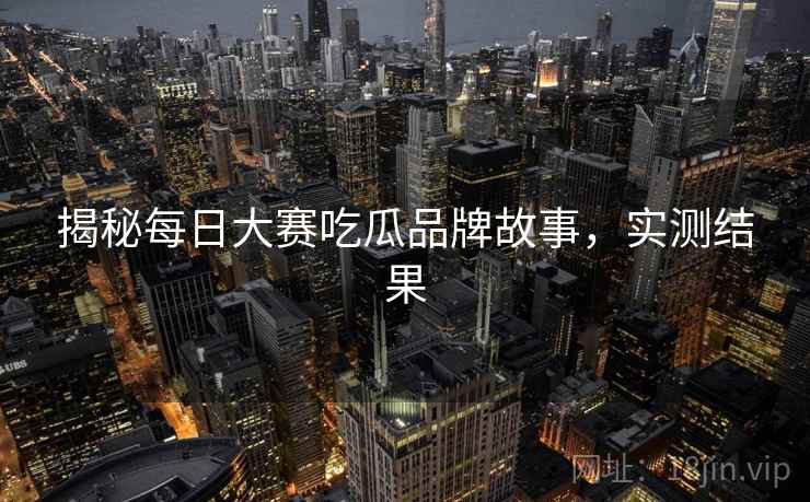 揭秘每日大赛吃瓜品牌故事，实测结果