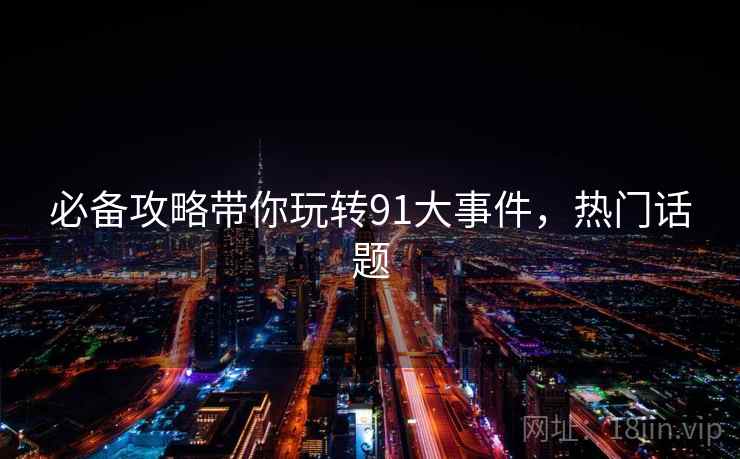 必备攻略带你玩转91大事件，热门话题