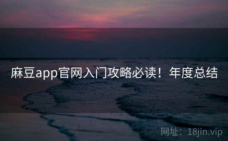 麻豆app官网入门攻略必读！年度总结