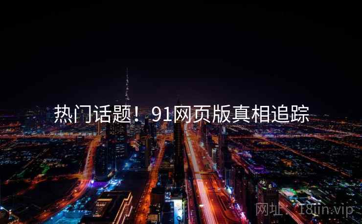 热门话题!91网页版真相追踪 热门话题!91网页版真相追踪