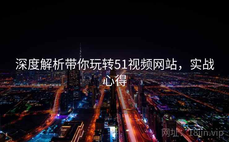 深度解析带你玩转51视频网站，实战心得