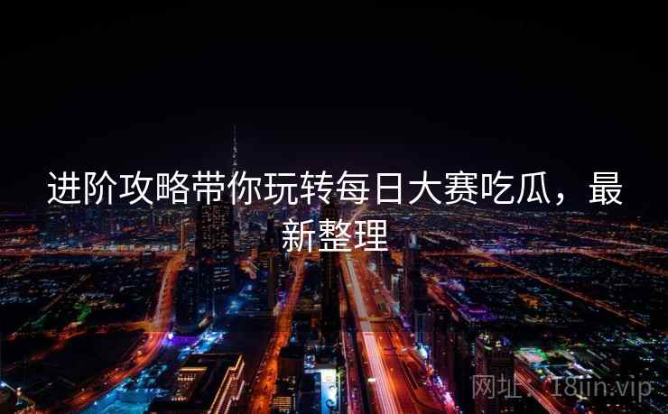 进阶攻略带你玩转每日大赛吃瓜,最新整理 进阶攻略带你玩转每日大赛吃瓜,最新整理
