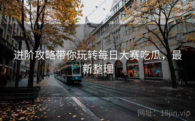 进阶攻略带你玩转每日大赛吃瓜，最新整理