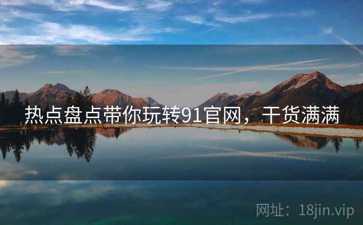 热点盘点带你玩转91官网，干货满满