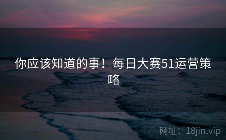 你应该知道的事！每日大赛51运营策略