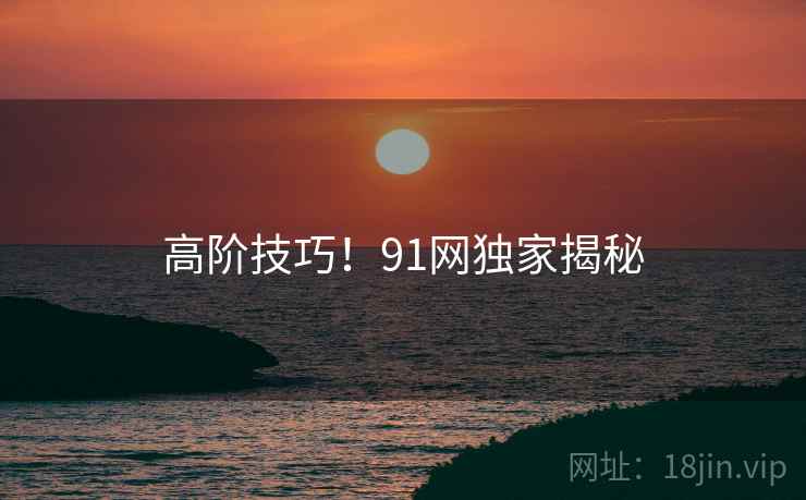 高阶技巧!91网独家揭秘 高阶技巧!91网独家揭秘