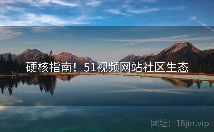 硬核指南！51视频网站社区生态