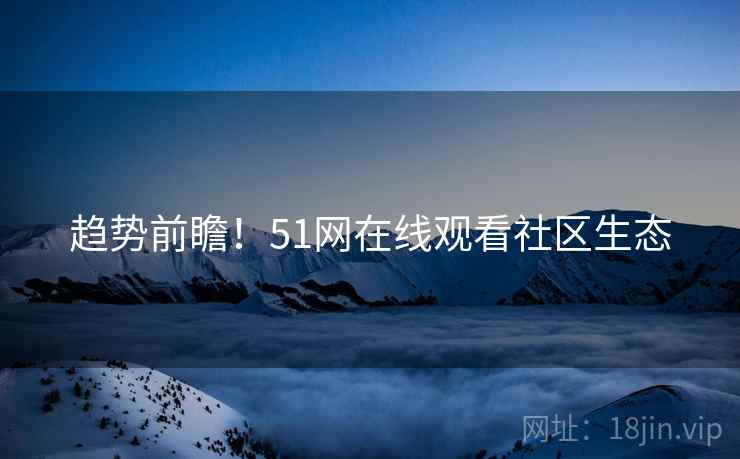 趋势前瞻！51网在线观看社区生态