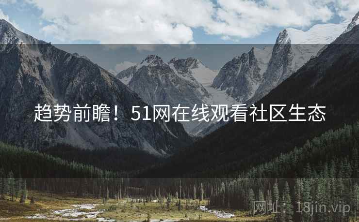 趋势前瞻！51网在线观看社区生态
