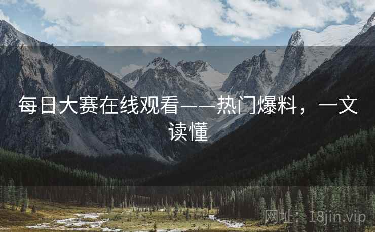 每日大赛在线观看——热门爆料，一文读懂