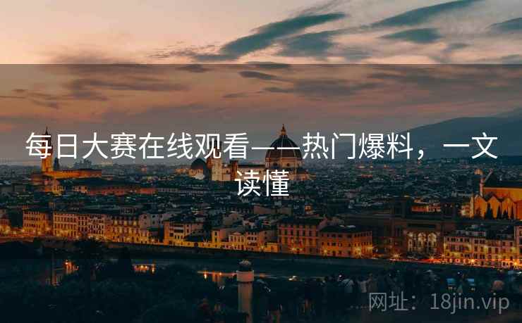 每日大赛在线观看——热门爆料，一文读懂