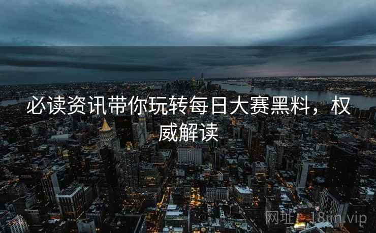 必读资讯带你玩转每日大赛黑料，权威解读