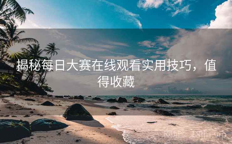 揭秘每日大赛在线观看实用技巧，值得收藏