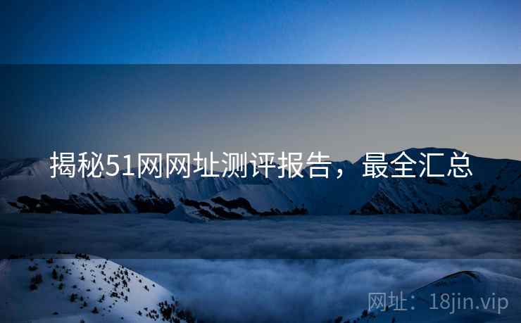 揭秘51网网址测评报告,最全汇总 揭秘51网网址测评报告,最全汇总
