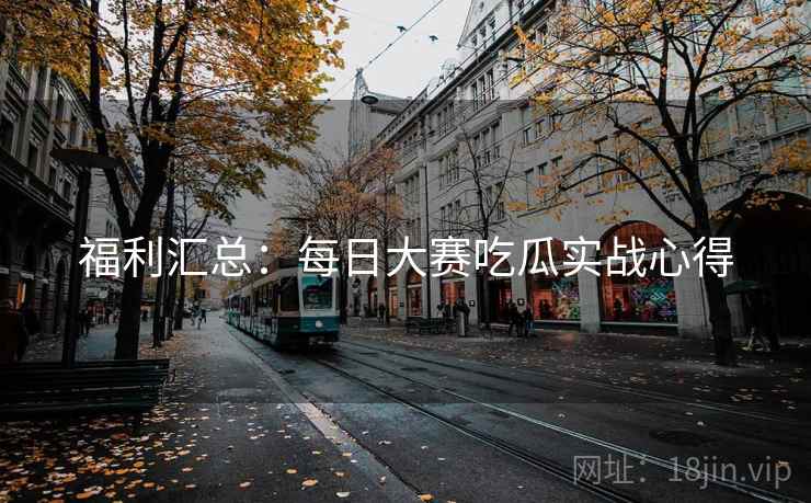 福利汇总：每日大赛吃瓜实战心得