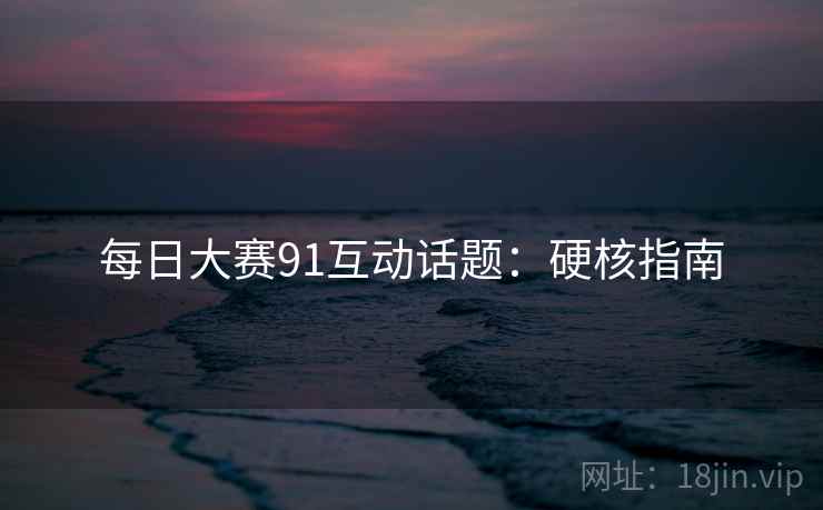 每日大赛91互动话题：硬核指南