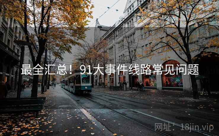 最全汇总!91大事件线路常见问题 最全汇总!91大事件线路常见问题