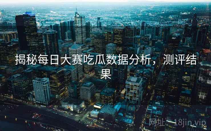 揭秘每日大赛吃瓜数据分析,测评结果 揭秘每日大赛吃瓜数据分析,测评结果