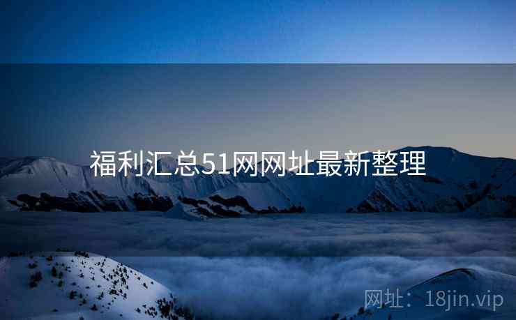 福利汇总51网网址最新整理 福利汇总51网网址最新整理