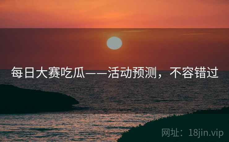 每日大赛吃瓜——活动预测,不容错过 每日大赛吃瓜——活动预测,不容错过