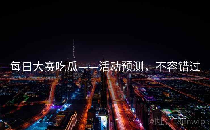 每日大赛吃瓜——活动预测，不容错过